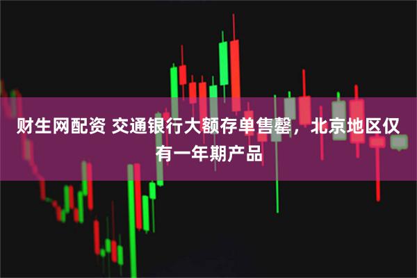财生网配资 交通银行大额存单售罄，北京地区仅有一年期产品