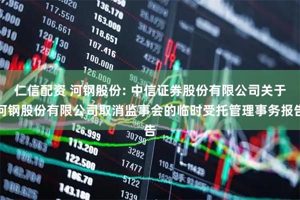 仁信配资 河钢股份: 中信证券股份有限公司关于河钢股份有限公司取消监事会的临时受托管理事务报告
