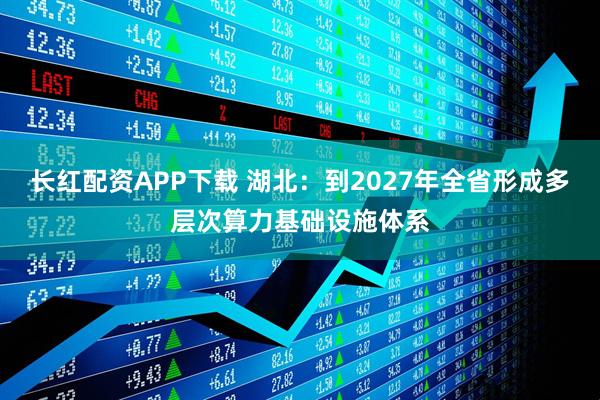 长红配资APP下载 湖北：到2027年全省形成多层次算力基础设施体系