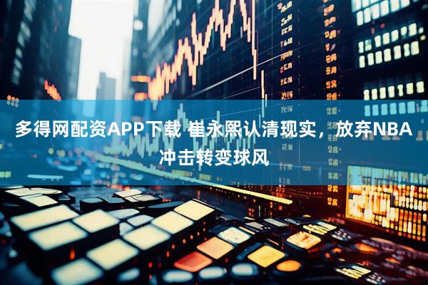 多得网配资APP下载 崔永熙认清现实，放弃NBA冲击转变球风