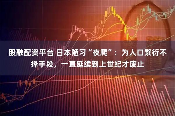 股融配资平台 日本陋习“夜爬”：为人口繁衍不择手段，一直延续到上世纪才废止