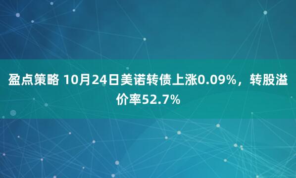 盈点策略 10月24日美诺转债上涨0.09%，转股溢价率52.7%