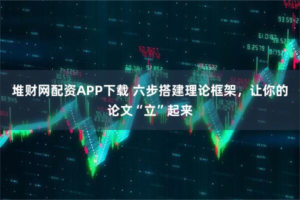 堆财网配资APP下载 六步搭建理论框架，让你的论文“立”起来