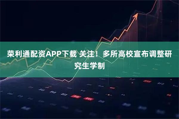 荣利通配资APP下载 关注！多所高校宣布调整研究生学制