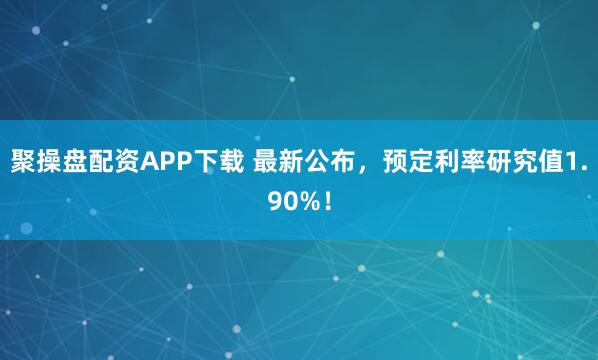 聚操盘配资APP下载 最新公布，预定利率研究值1.90%！