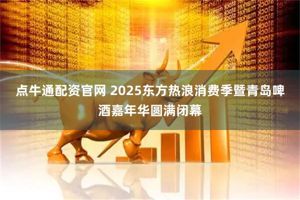 点牛通配资官网 2025东方热浪消费季暨青岛啤酒嘉年华圆满闭幕
