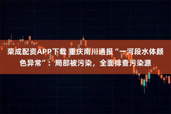 荣成配资APP下载 重庆南川通报“一河段水体颜色异常”：局部被污染，全面排查污染源