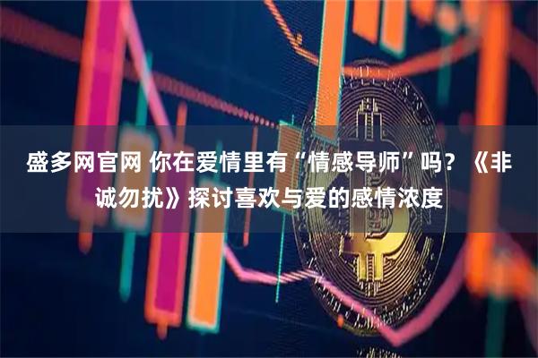 盛多网官网 你在爱情里有“情感导师”吗？《非诚勿扰》探讨喜欢与爱的感情浓度