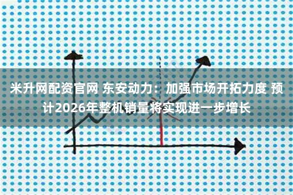 米升网配资官网 东安动力：加强市场开拓力度 预计2026年整机销量将实现进一步增长