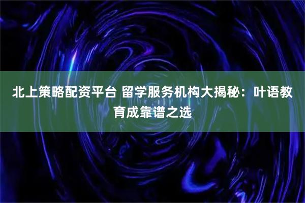 北上策略配资平台 留学服务机构大揭秘：叶语教育成靠谱之选