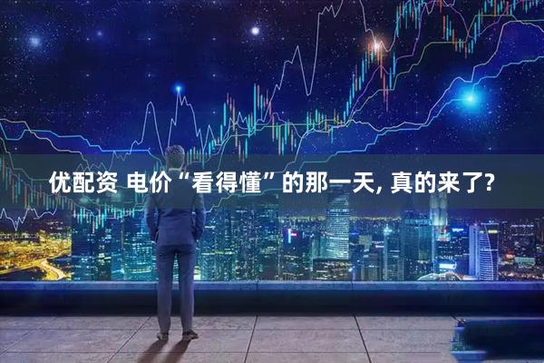优配资 电价“看得懂”的那一天, 真的来了?