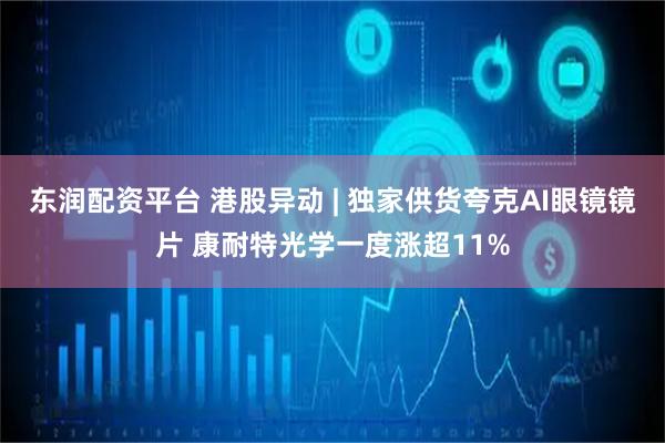 东润配资平台 港股异动 | 独家供货夸克AI眼镜镜片 康耐特光学一度涨超11%