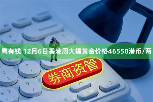 粤有钱 12月6日香港周大福黄金价格46550港币/两