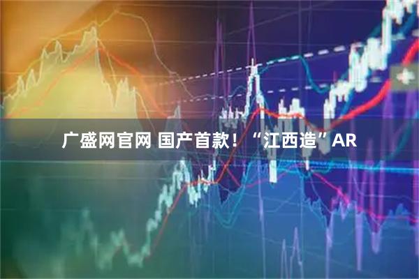 广盛网官网 国产首款！“江西造”AR