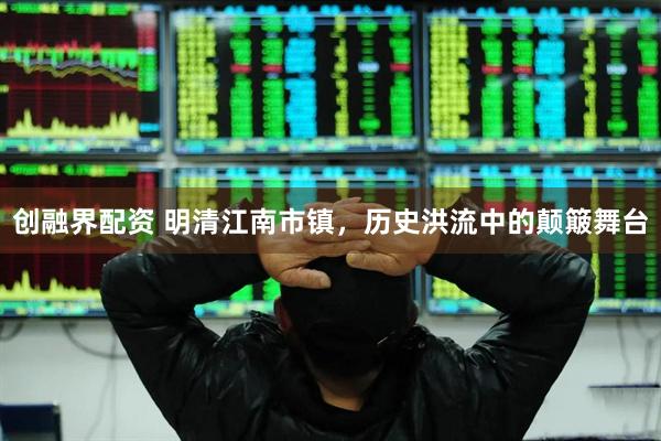 创融界配资 明清江南市镇，历史洪流中的颠簸舞台