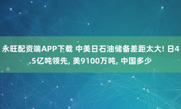 永旺配资端APP下载 中美日石油储备差距太大! 日4.5亿吨领先, 美9100万吨, 中国多少