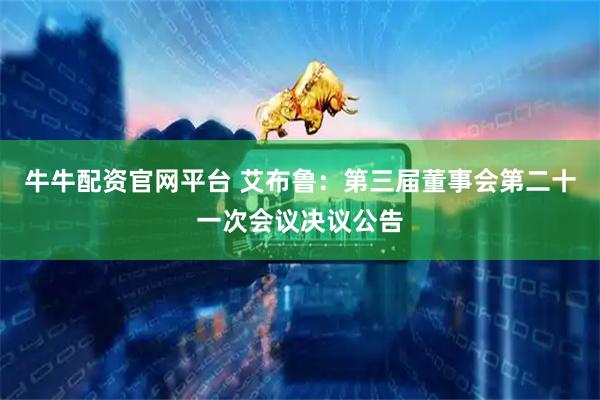 牛牛配资官网平台 艾布鲁：第三届董事会第二十一次会议决议公告