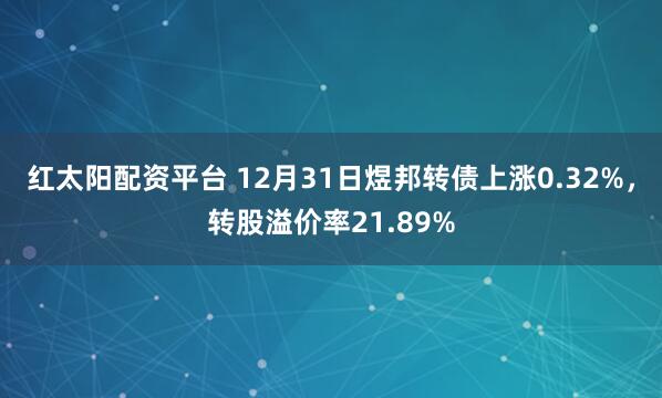 红太阳配资平台 12月31日煜邦转债上涨0.32%，转股溢价率21.89%