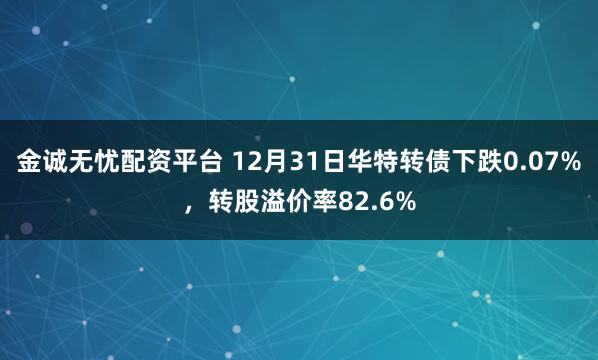 金诚无忧配资平台 12月31日华特转债下跌0.07%，转股溢价率82.6%