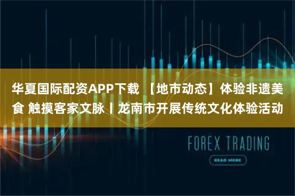 华夏国际配资APP下载 【地市动态】体验非遗美食 触摸客家文脉丨龙南市开展传统文化体验活动