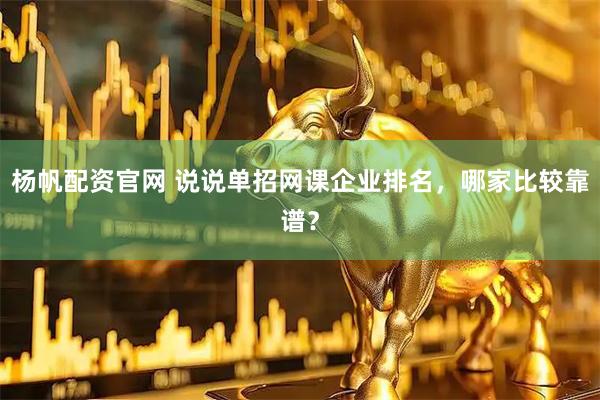 杨帆配资官网 说说单招网课企业排名，哪家比较靠谱？