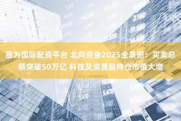 盈为国际配资平台 北向资金2025全景图：买卖总额突破50万亿 科技及资源股持仓市值大增