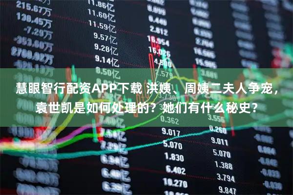 慧眼智行配资APP下载 洪姨、周姨二夫人争宠，袁世凯是如何处理的？她们有什么秘史？