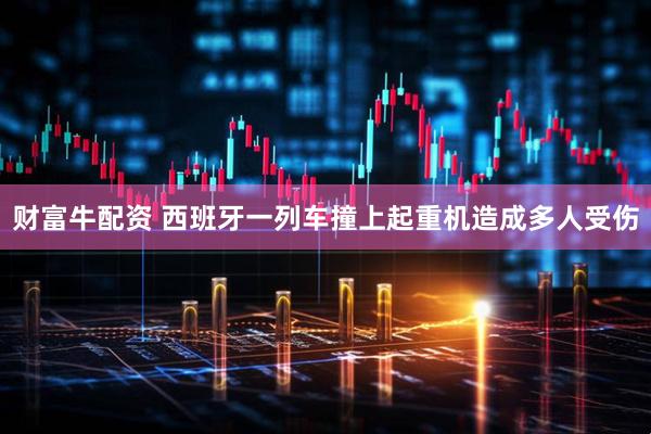 财富牛配资 西班牙一列车撞上起重机造成多人受伤
