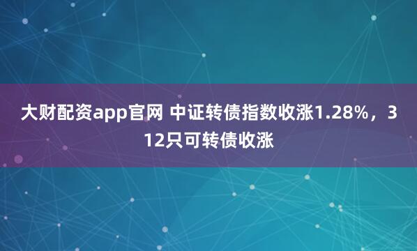 大财配资app官网 中证转债指数收涨1.28%，312只可转债收涨