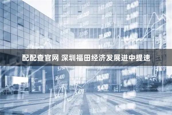 配配查官网 深圳福田经济发展进中提速