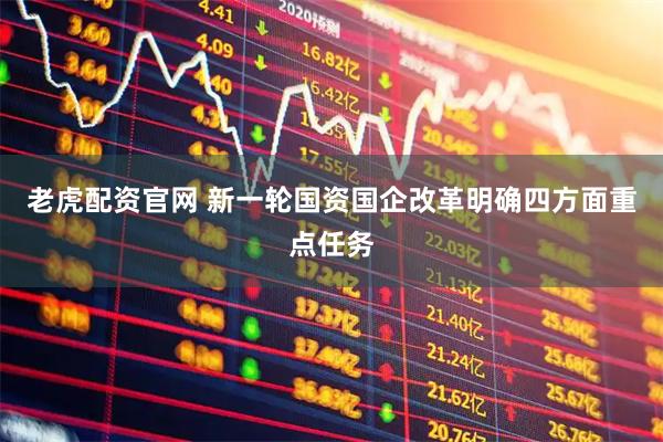 老虎配资官网 新一轮国资国企改革明确四方面重点任务