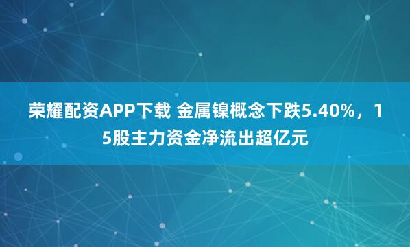 荣耀配资APP下载 金属镍概念下跌5.40%，15股主力资金净流出超亿元