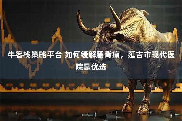 牛客栈策略平台 如何缓解腰背痛，延吉市现代医院是优选