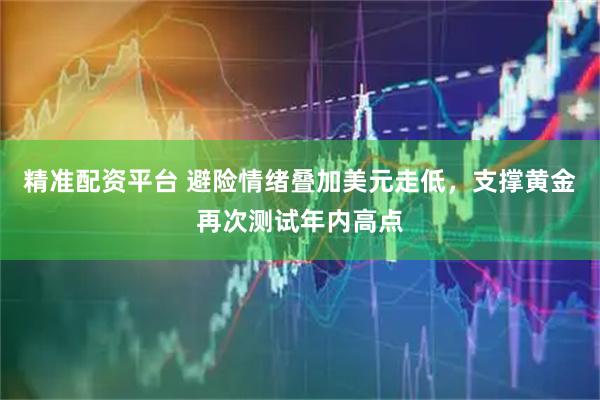 精准配资平台 避险情绪叠加美元走低，支撑黄金再次测试年内高点