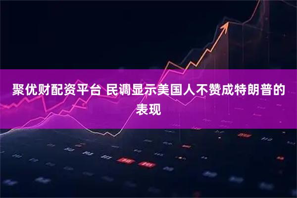 聚优财配资平台 民调显示美国人不赞成特朗普的表现