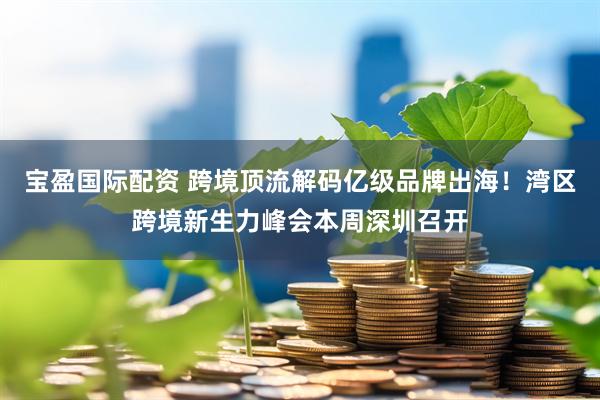 宝盈国际配资 跨境顶流解码亿级品牌出海！湾区跨境新生力峰会本周深圳召开