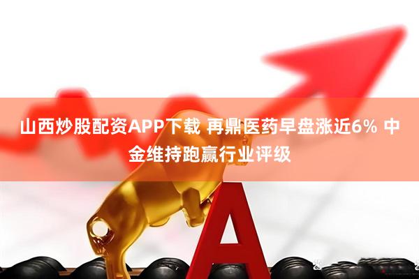 山西炒股配资APP下载 再鼎医药早盘涨近6% 中金维持跑赢行业评级