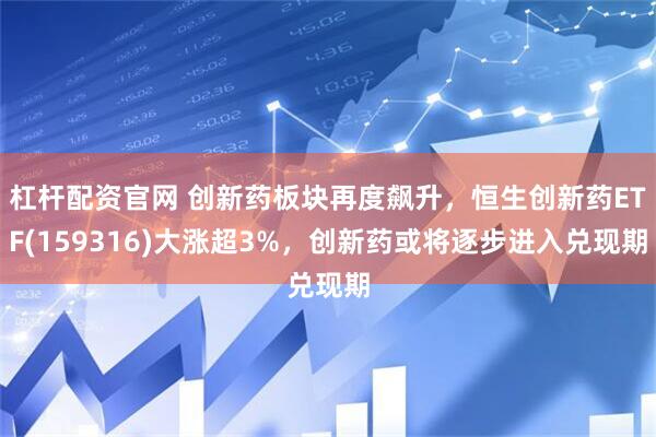 杠杆配资官网 创新药板块再度飙升，恒生创新药ETF(159316)大涨超3%，创新药或将逐步进入兑现期
