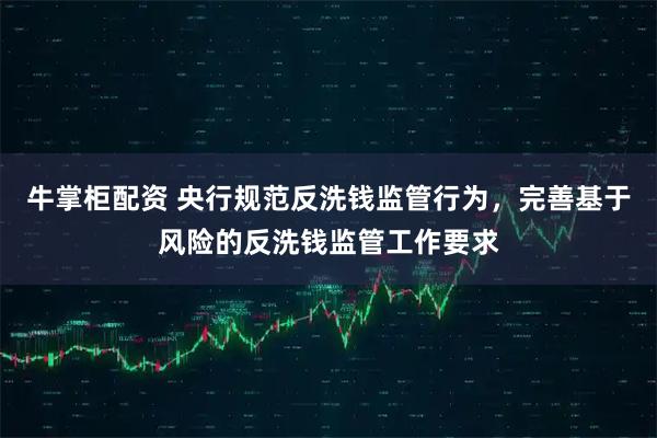 牛掌柜配资 央行规范反洗钱监管行为，完善基于风险的反洗钱监管工作要求