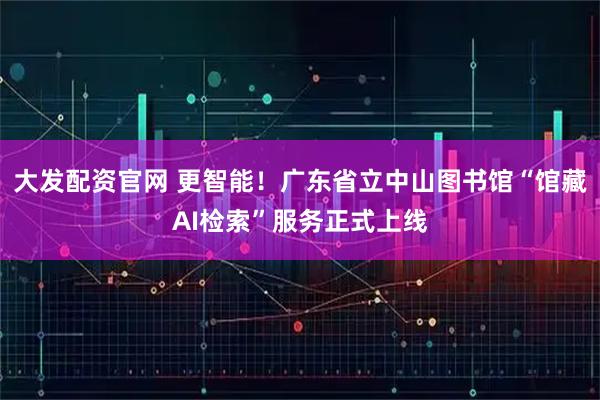 大发配资官网 更智能！广东省立中山图书馆“馆藏AI检索”服务正式上线
