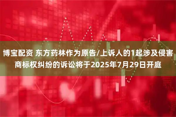 博宝配资 东方药林作为原告/上诉人的1起涉及侵害商标权纠纷的诉讼将于2025年7月29日开庭
