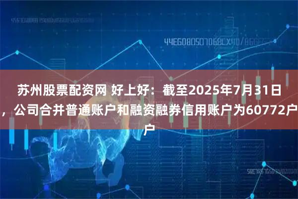苏州股票配资网 好上好：截至2025年7月31日，公司合并普通账户和融资融券信用账户为60772户
