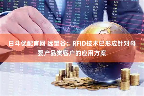 日斗优配官网 远望谷：RFID技术已形成针对母婴产品类客户的应用方案