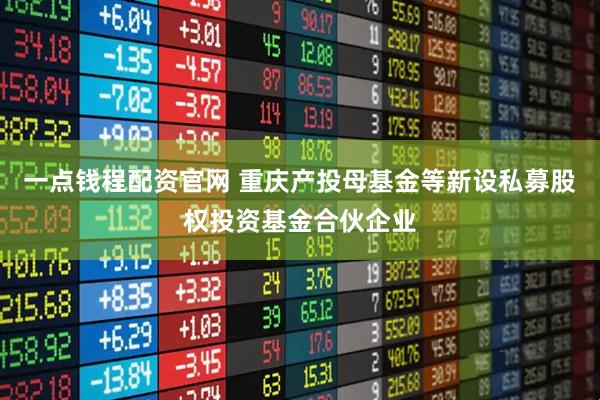 一点钱程配资官网 重庆产投母基金等新设私募股权投资基金合伙企业