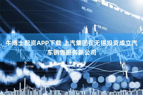 牛博士配资APP下载 上汽集团在无锡投资成立汽车销售服务新公司