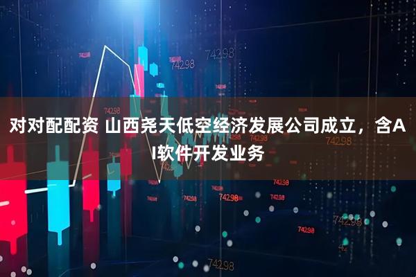 对对配配资 山西尧天低空经济发展公司成立，含AI软件开发业务