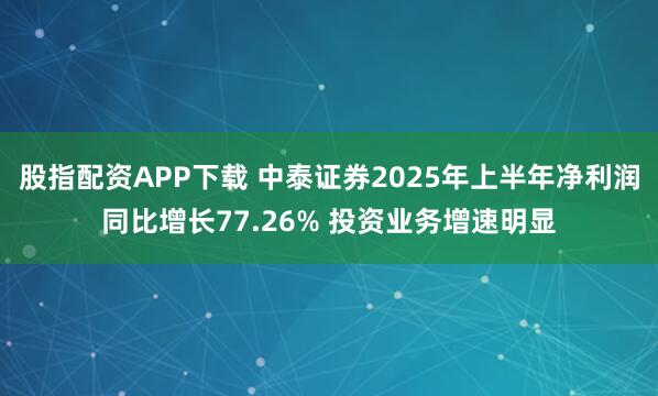 股指配资APP下载 中泰证券2025年上半年净利润同比增长77.26% 投资业务增速明显