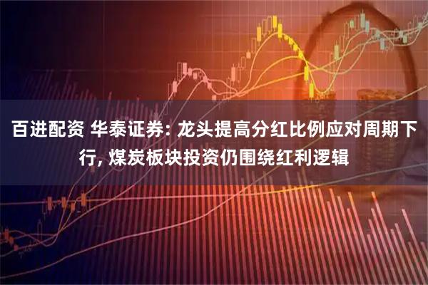 百进配资 华泰证券: 龙头提高分红比例应对周期下行, 煤炭板块投资仍围绕红利逻辑