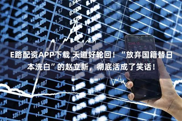 E路配资APP下载 天道好轮回！“放弃国籍替日本洗白”的赵立新，彻底活成了笑话！