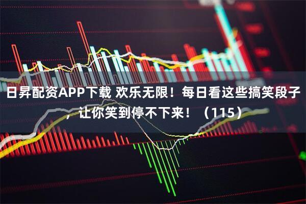 日昇配资APP下载 欢乐无限！每日看这些搞笑段子，让你笑到停不下来！（115）